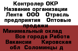 Контролер ОКР › Название организации ­ Лента, ООО › Отрасль предприятия ­ Оптовые продажи › Минимальный оклад ­ 20 000 - Все города Работа » Вакансии   . Кировская обл.,Соломинцы д.